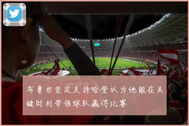 布鲁尔坚定支持哈登认为他能在关键时刻带领球队赢得比赛