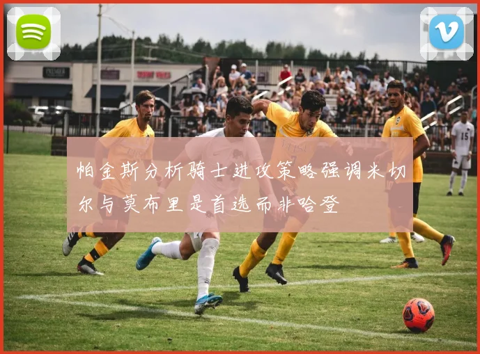 帕金斯分析骑士进攻策略强调米切尔与莫布里是首选而非哈登