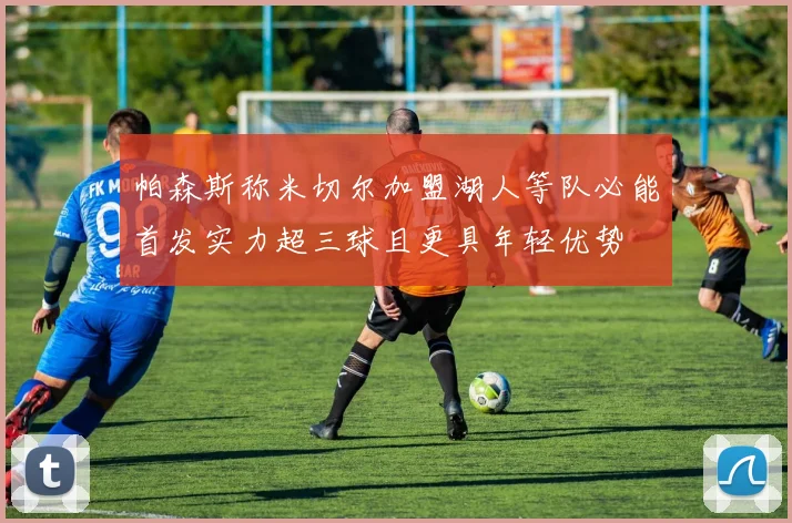 帕森斯称米切尔加盟湖人等队必能首发实力超三球且更具年轻优势