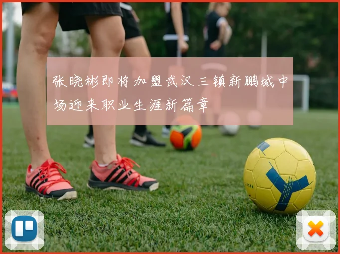 张晓彬即将加盟武汉三镇新鹏城中场迎来职业生涯新篇章