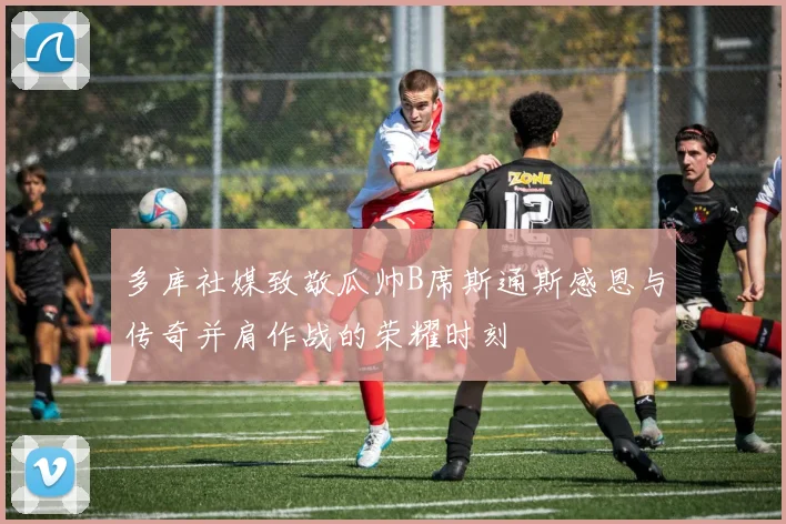 多库社媒致敬瓜帅B席斯通斯感恩与传奇并肩作战的荣耀时刻