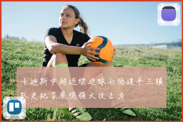 卡迪斯中超连续进球七场追平三镇队史纪录展现强大攻击力