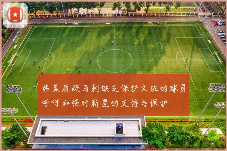 弗莱质疑马刺缺乏保护文班的球员呼吁加强对新星的支持与保护