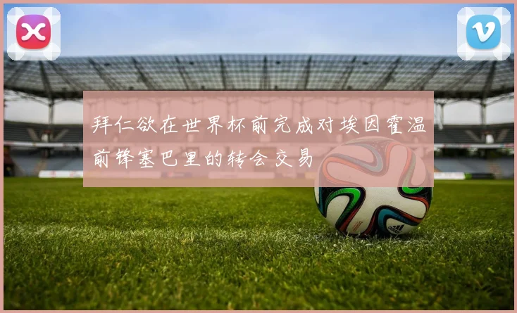 拜仁欲在世界杯前完成对埃因霍温前锋塞巴里的转会交易