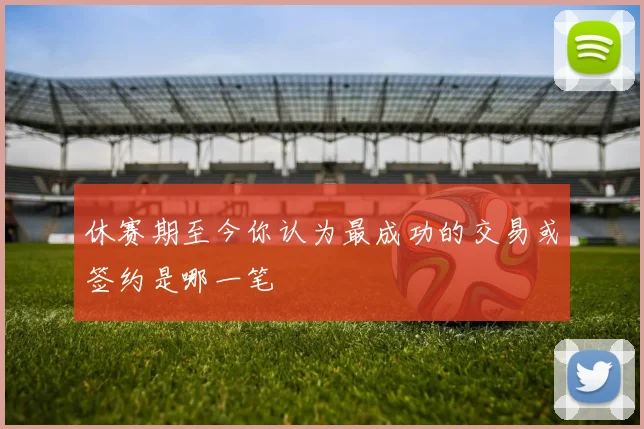 休赛期至今你认为最成功的交易或签约是哪一笔