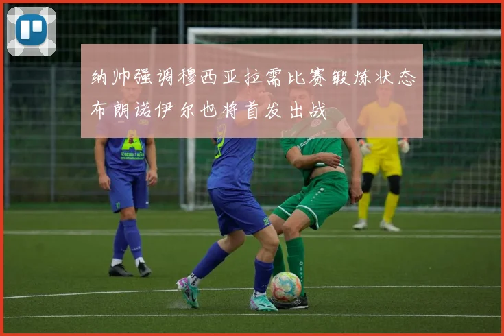 纳帅强调穆西亚拉需比赛锻炼状态布朗诺伊尔也将首发出战