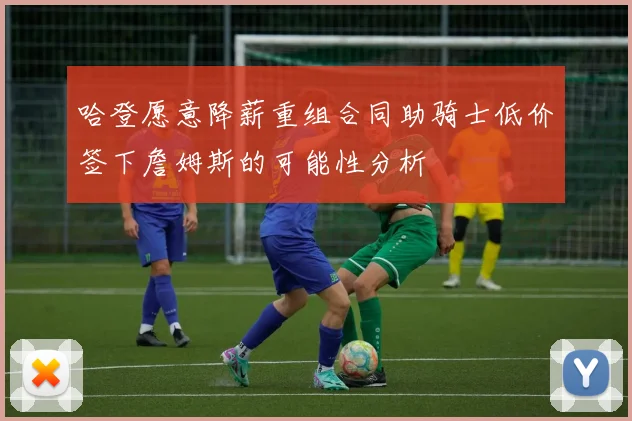 哈登愿意降薪重组合同助骑士低价签下詹姆斯的可能性分析