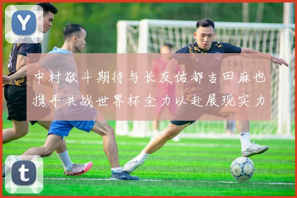 中村敬斗期待与长友佑都吉田麻也携手共战世界杯全力以赴展现实力