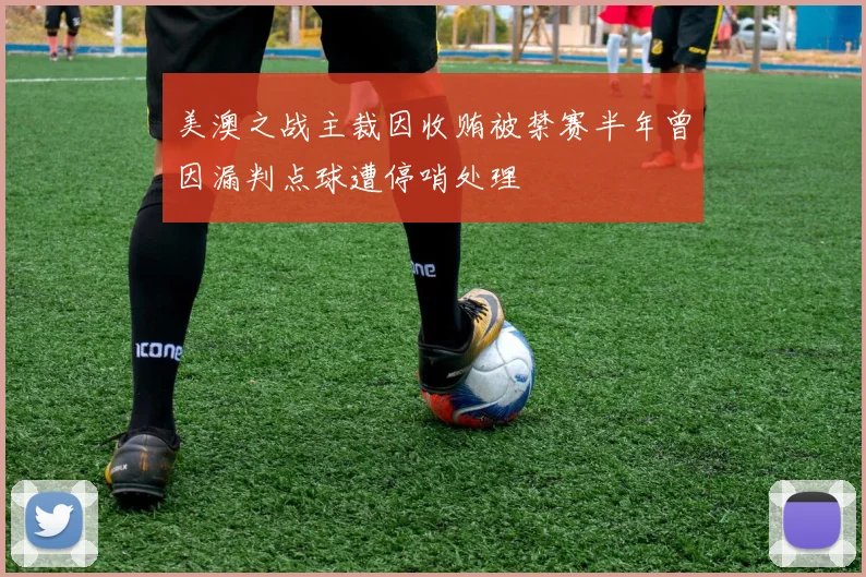 美澳之战主裁因收贿被禁赛半年曾因漏判点球遭停哨处理