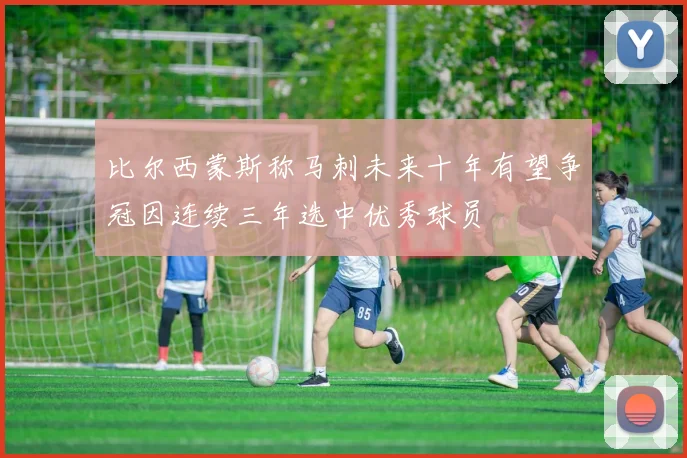 比尔西蒙斯称马刺未来十年有望争冠因连续三年选中优秀球员