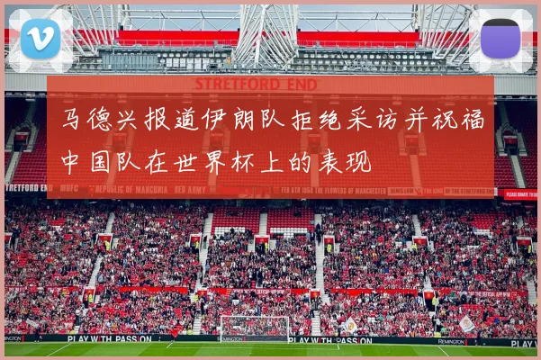 马德兴报道伊朗队拒绝采访并祝福中国队在世界杯上的表现