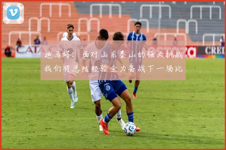 迪马塔：面对山东泰山的强大挑战我们将总结经验全力备战下一场比赛
