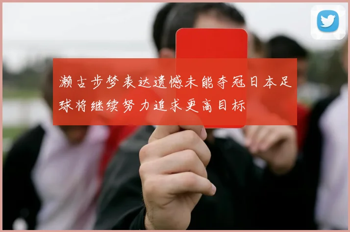 濑古步梦表达遗憾未能夺冠日本足球将继续努力追求更高目标