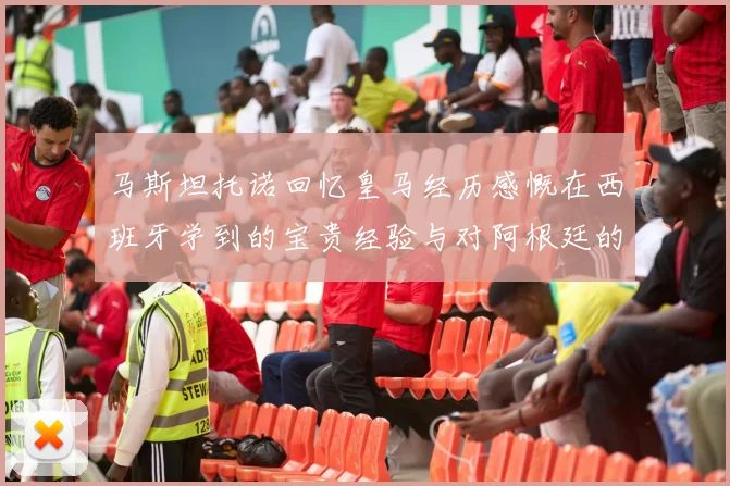 马斯坦托诺回忆皇马经历感慨在西班牙学到的宝贵经验与对阿根廷的思念
