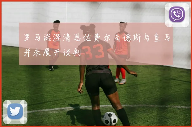 罗马诺澄清恩佐费尔南德斯与皇马并未展开谈判