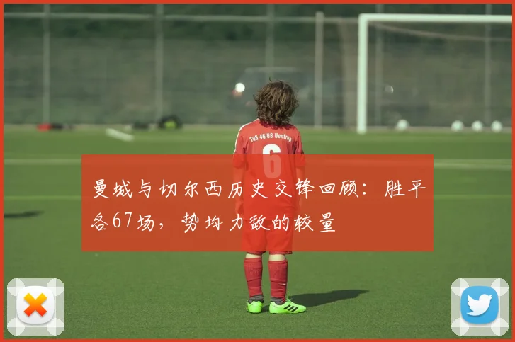 曼城与切尔西历史交锋回顾：胜平各67场，势均力敌的较量